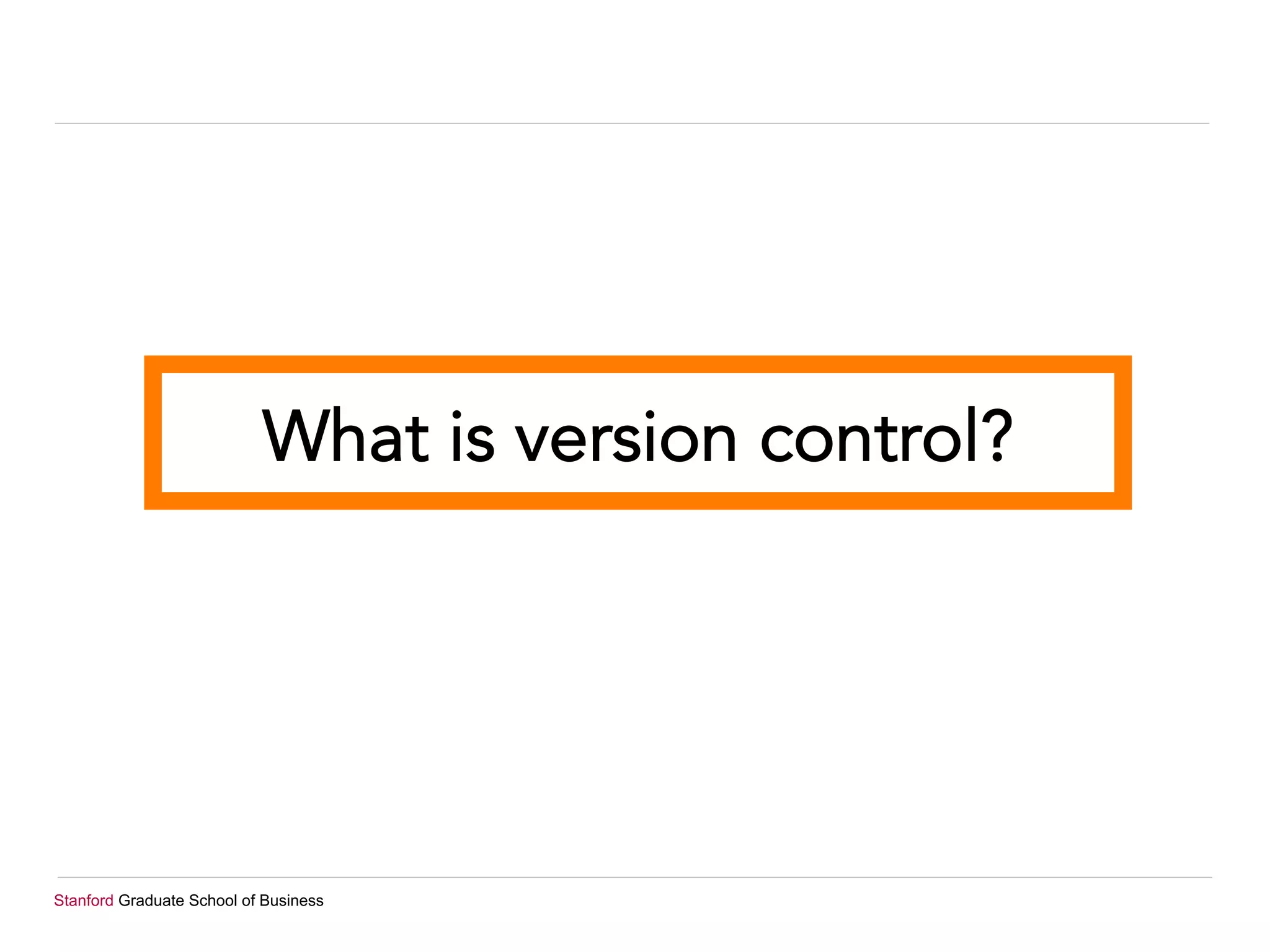 Stanford Graduate School of Business
What is version control?
 
