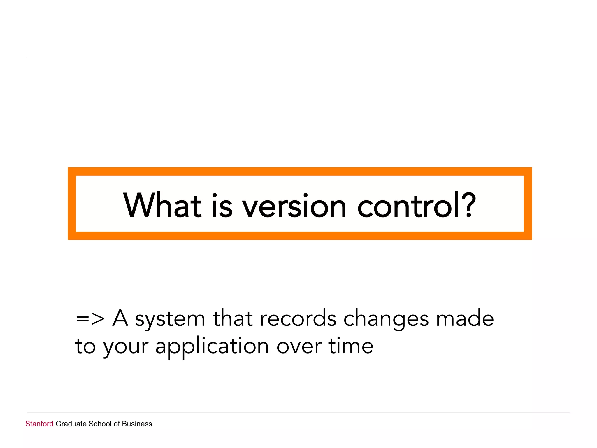 Stanford Graduate School of Business
What is version control?
=> A system that records changes made
to your application over time
 