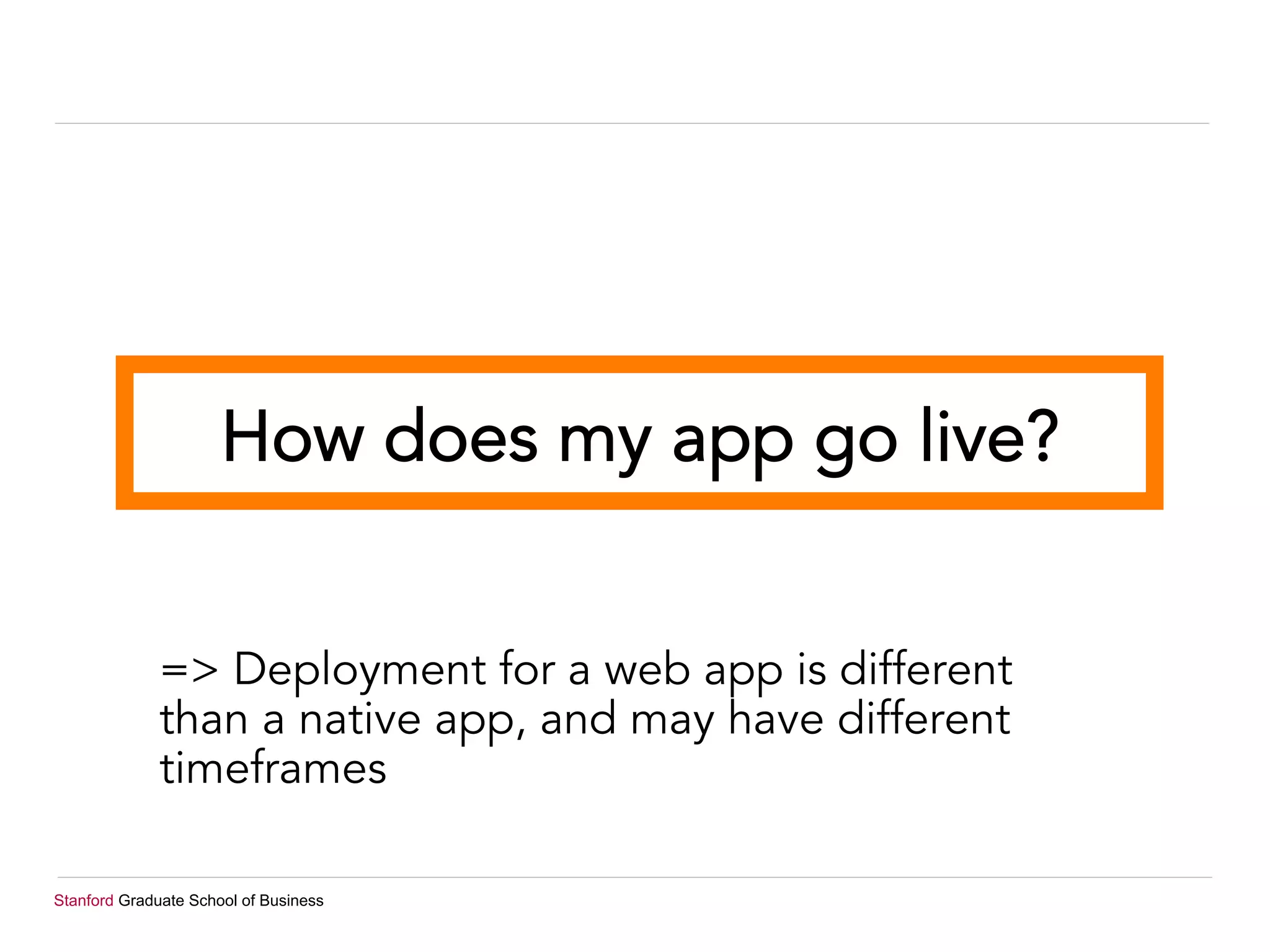 Stanford Graduate School of Business
How does my app go live?
=> Deployment for a web app is different
than a native app, and may have different
timeframes
 
