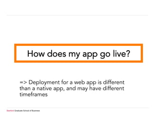 Stanford Graduate School of Business
How does my app go live?
=> Deployment for a web app is different
than a native app, and may have different
timeframes
 