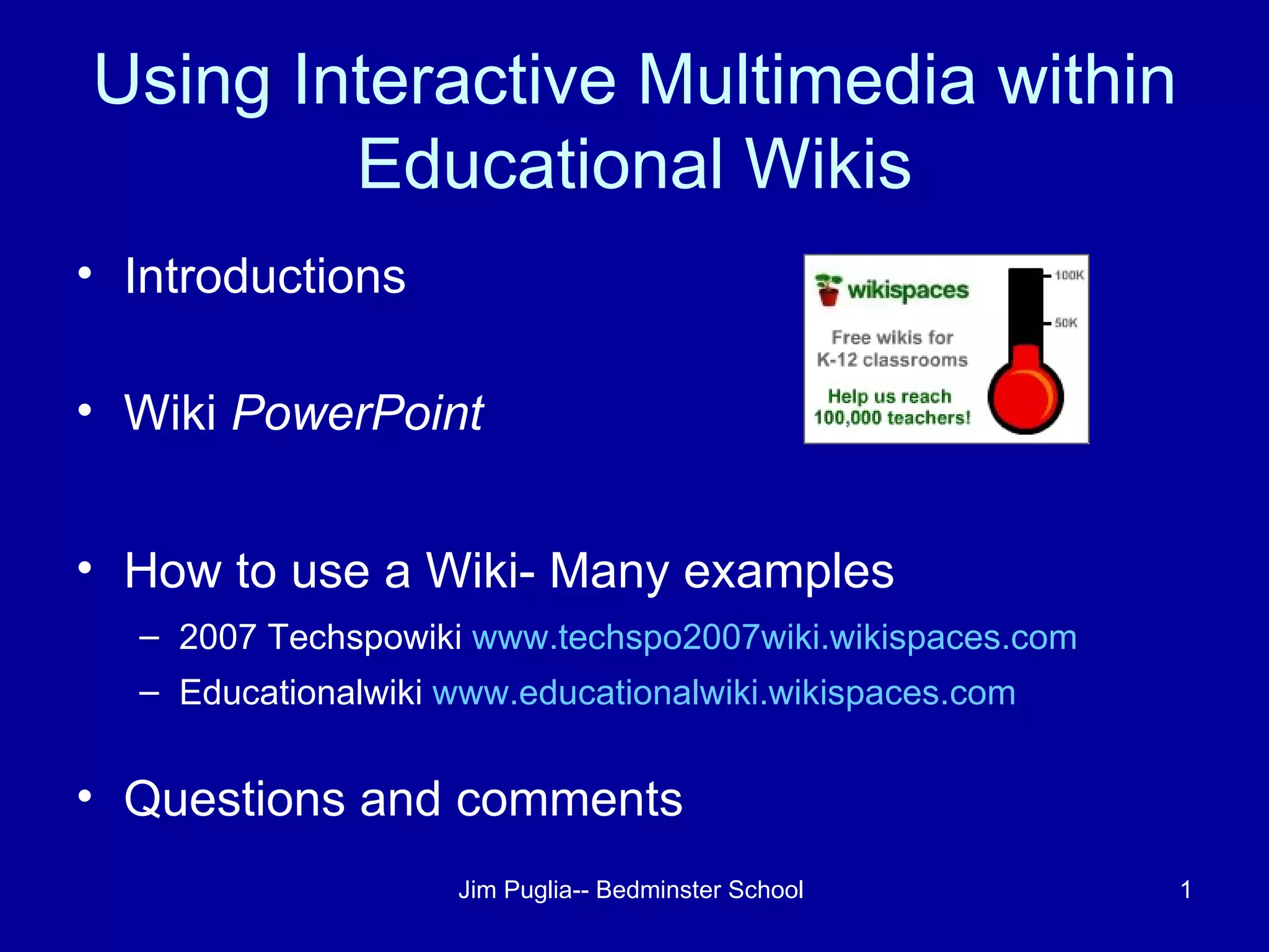 Using Interactive Multimedia within Educational Wikis Introductions  Wiki  PowerPoint How to use a Wiki- Many examples 2007 Techspowiki  www.techspo2007wiki.wikispaces.com Educationalwiki  www.educationalwiki.wikispaces.com   Questions and comments 