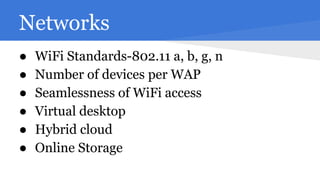 Networks
●
●
●
●
●
●

WiFi Standards-802.11 a, b, g, n
Number of devices per WAP
Seamlessness of WiFi access
Virtual desktop
Hybrid cloud
Online Storage

 