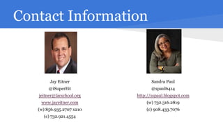 Contact Information

Jay Eitner

Sandra Paul

@iSuperEit

@spaul6414

jeitner@lacschool.org

http://sspaul.blogspot.com

www.jayeitner.com

(w) 732.316.2819

(w) 856.935.2707 x210

(c) 908.433.7076

(c) 732.921.4554

 