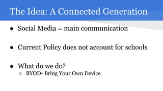The Idea: A Connected Generation
● Social Media = main communication
● Current Policy does not account for schools
● What do we do?
○ BYOD- Bring Your Own Device

 