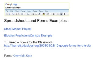 Spreadsheets and Forms Examples  Stock Market Project  Election Predictions Census Example T. Barrett – Forms for the Classroom  http://tbarrett.edublogs.org/2008/08/23/10-google-forms-for-the-classroom /   Forms-  Copyright Quiz 