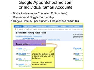 Google Apps School Edition  or Individual Gmail Accounts Distinct advantage- Education Edition (free)  Recommend Gaggle Partnership Gaggle Cost- $3 per student- ERate availalbe for this  