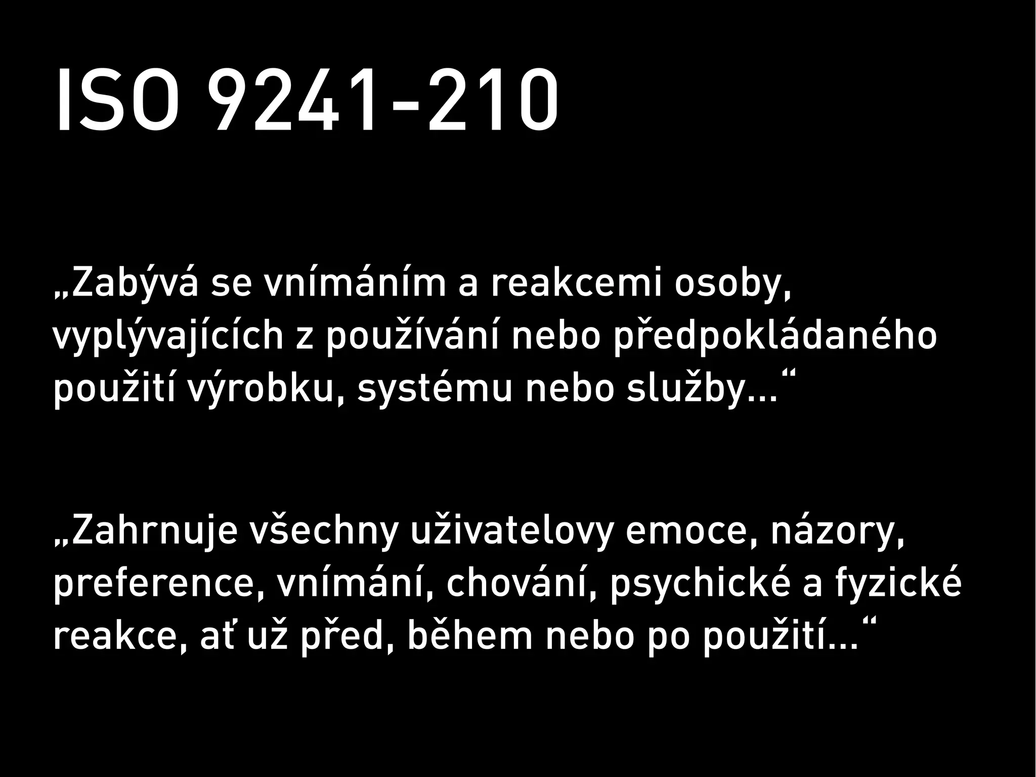 ISO 9241-210
„Zabývá se vnímáním a reakcemi osoby,
vyplývajících z používání nebo předpokládaného
použití výrobku, systému nebo služby…“


„Zahrnuje všechny uživatelovy emoce, názory,
preference, vnímání, chování, psychické a fyzické
reakce, ať už před, během nebo po použití…“
 