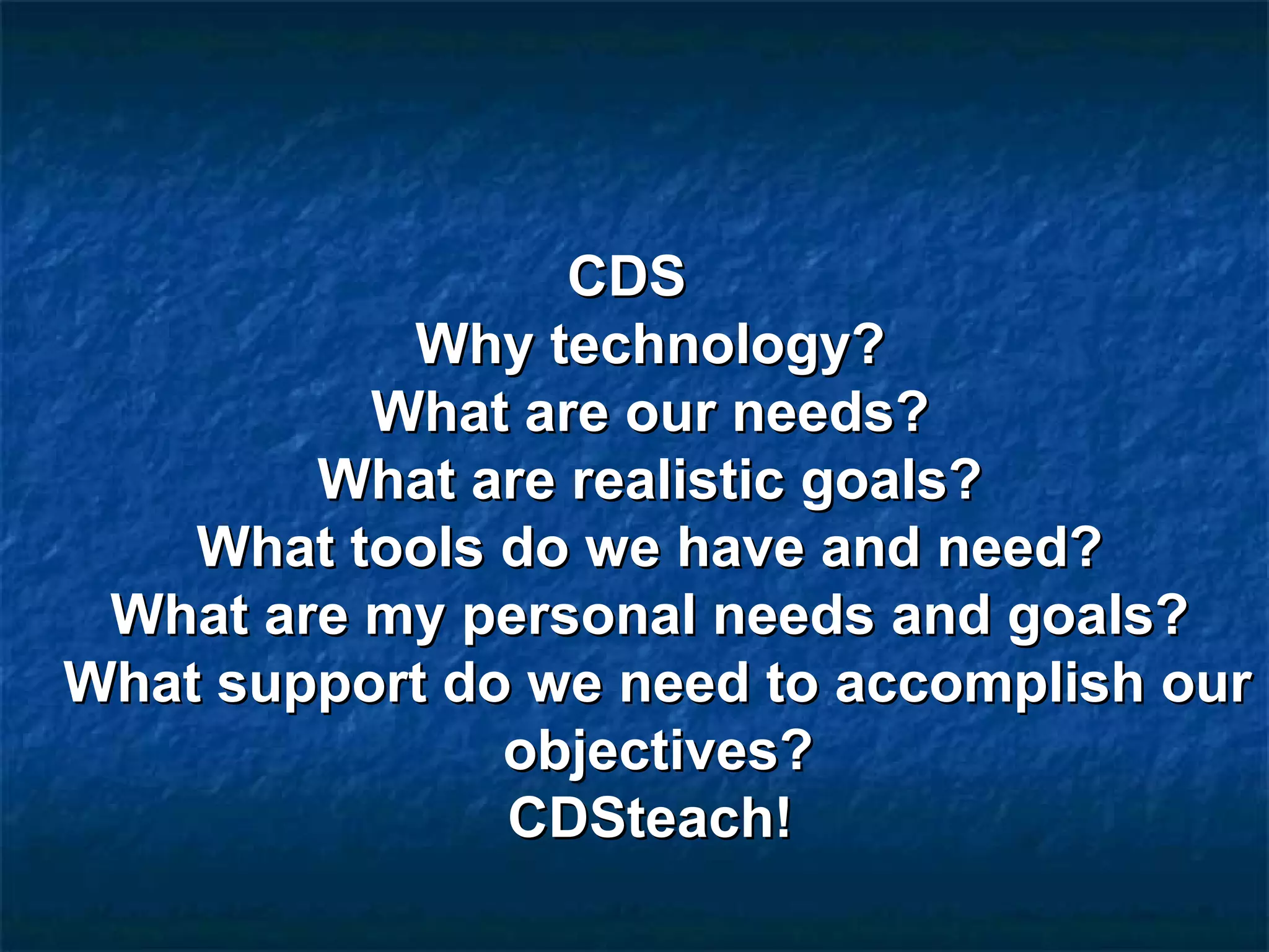 CDSCDS
Why technology?Why technology?
What are our needs?What are our needs?
What are realistic goals?What are realistic goals?
What tools do we have and need?What tools do we have and need?
What are my personal needs and goals?What are my personal needs and goals?
What support do we need to accomplish ourWhat support do we need to accomplish our
objectives?objectives?
CDSteach!CDSteach!
 