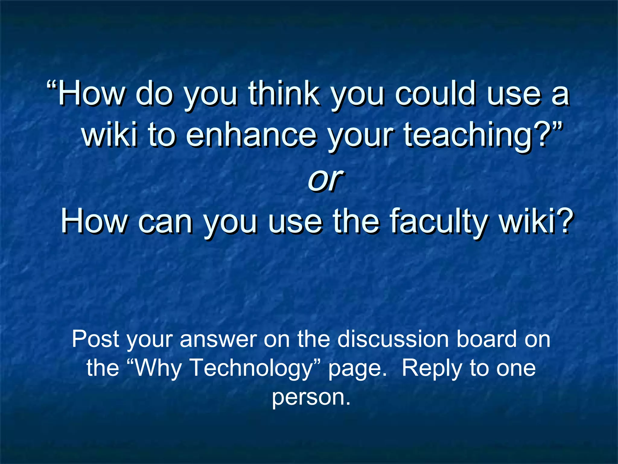 ““How do you think you could use aHow do you think you could use a
wiki to enhance your teaching?”wiki to enhance your teaching?”
oror
How can you use the faculty wiki?How can you use the faculty wiki?
Post your answer on the discussion board on
the “Why Technology” page. Reply to one
person.
 