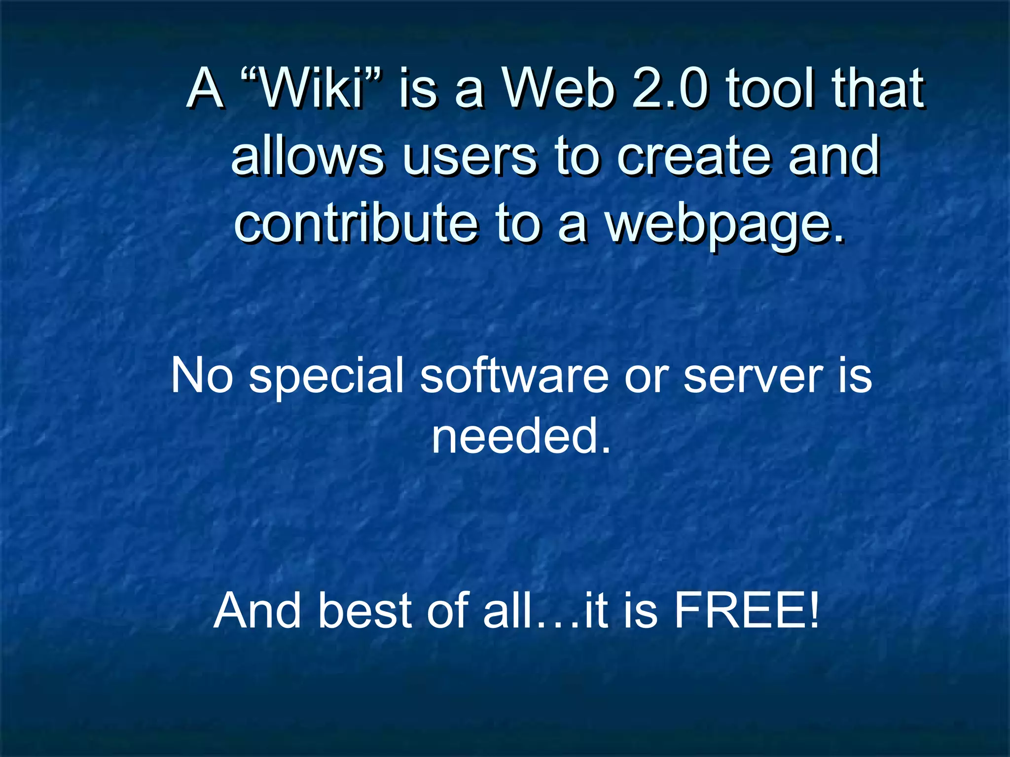 A “Wiki” is a Web 2.0 tool thatA “Wiki” is a Web 2.0 tool that
allows users to create andallows users to create and
contribute to a webpage.contribute to a webpage.
No special software or server is
needed.
And best of all…it is FREE!
 