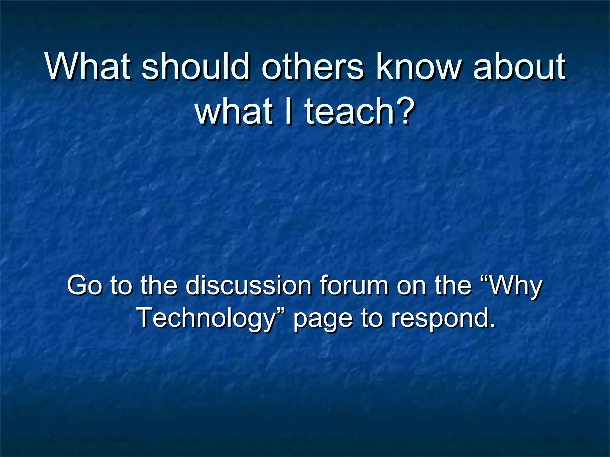What should others know aboutWhat should others know about
what I teach?what I teach?
Go to the discussion forum on the “WhyGo to the discussion forum on the “Why
Technology” page to respond.Technology” page to respond.
 