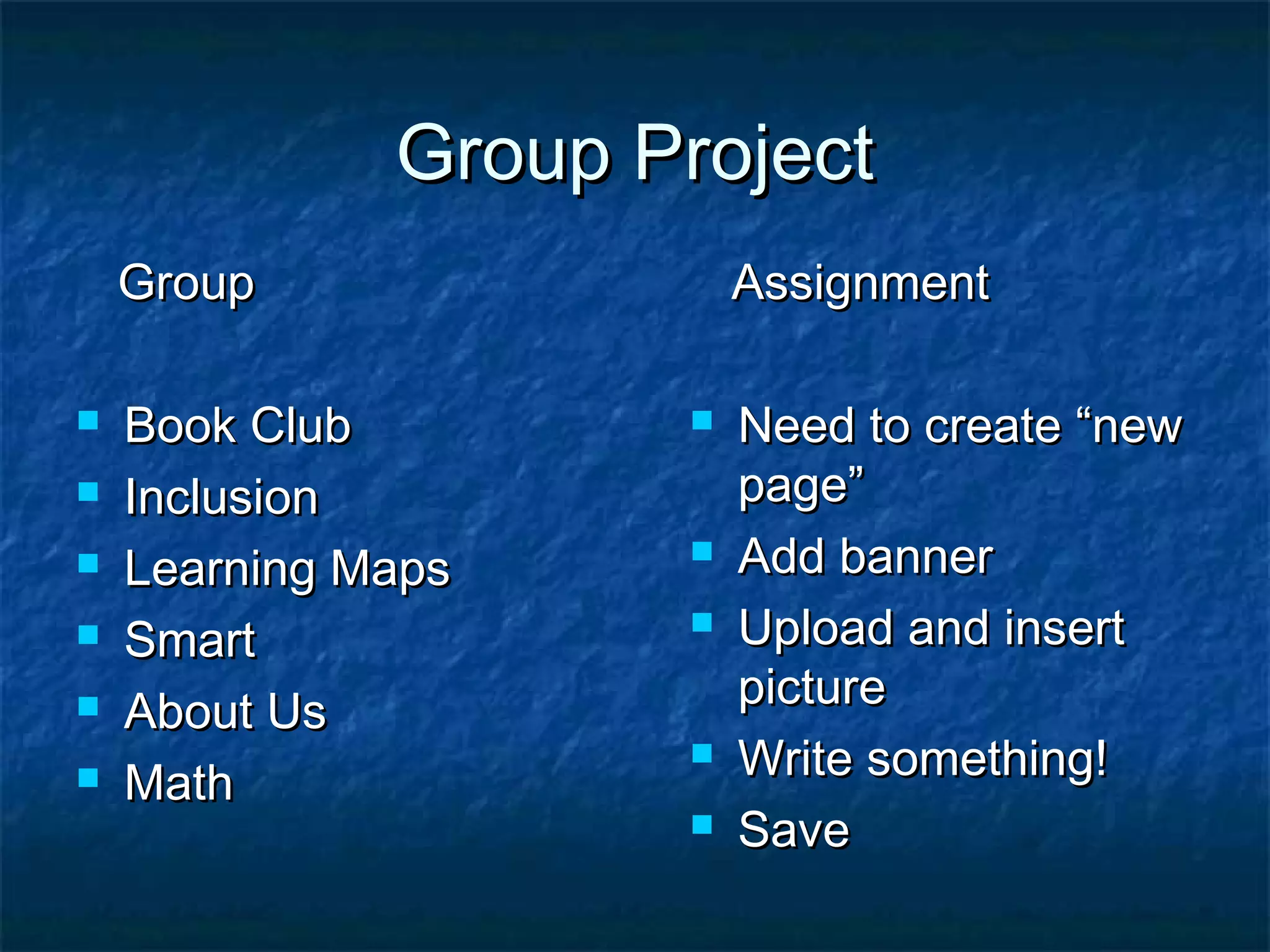 Group ProjectGroup Project
GroupGroup
 Book ClubBook Club
 InclusionInclusion
 Learning MapsLearning Maps
 SmartSmart
 About UsAbout Us
 MathMath
AssignmentAssignment
 Need to create “newNeed to create “new
page”page”
 Add bannerAdd banner
 Upload and insertUpload and insert
picturepicture
 Write something!Write something!
 SaveSave
 