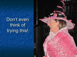 Don’t evenDon’t even
think ofthink of
trying this!trying this!
 