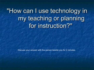 "How can I use technology in"How can I use technology in
my teaching or planningmy teaching or planning
for instruction?"for instruction?"
Discuss your answer with the person beside you for 2 minutes.
 