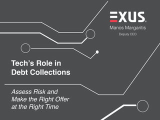 Manos Margaritis
Deputy CEO
Tech’s Role in
Debt Collections
Assess Risk and
Make the Right Offer
at the Right Time
 