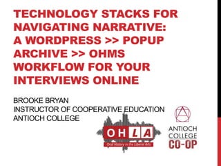 TECHNOLOGY STACKS FOR
NAVIGATING NARRATIVE:
A WORDPRESS >> POPUP
ARCHIVE >> OHMS
WORKFLOW FOR YOUR
INTERVIEWS ONLINE
BROOKE BRYAN
INSTRUCTOR OF COOPERATIVE EDUCATION
ANTIOCH COLLEGE
 