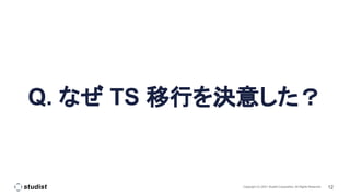 12
Copyright (C) 2021 Studist Corporation. All Rights Reserved
Q. なぜ TS 移行を決意した？
 
