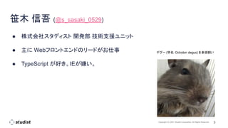 3
Copyright (C) 2021 Studist Corporation. All Rights Reserved
笹木 信吾 (@s_sasaki_0529)
● 株式会社スタディスト 開発部 技術支援ユニット
● 主に Webフロントエンドのリードがお仕事
● TypeScript が好き。IEが嫌い。
デグー (学名: Octodon degus) を多頭飼い
 