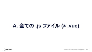 35
Copyright (C) 2021 Studist Corporation. All Rights Reserved
A. 全ての .js ファイル (≠ .vue)
 
