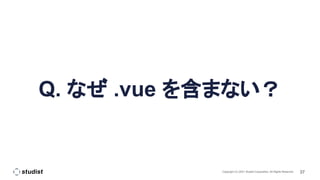 37
Copyright (C) 2021 Studist Corporation. All Rights Reserved
Q. なぜ .vue を含まない？
 
