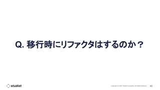 40
Copyright (C) 2021 Studist Corporation. All Rights Reserved
Q. 移行時にリファクタはするのか？
 