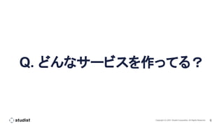 6
Copyright (C) 2021 Studist Corporation. All Rights Reserved
Q. どんなサービスを作ってる？
 