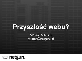 Przyszłość webu?
     Wiktor Schmidt
    wiktor@netguru.pl
 