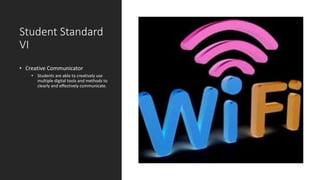 Student Standard
VI
• Creative Communicator
• Students are able to creatively use
multiple digital tools and methods to
clearly and effectively communicate.
 