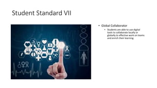 Student Standard VII
• Global Collaborator
• Students are able to use digital
tools to collaborate locally or
globally to effective work on teams
and enrich their learning.
 