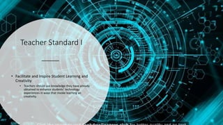 Teacher Standard I
• Facilitate and Inspire Student Learning and
Creativity
• Teachers should use knowledge they have already
obtained to enhance students’ technology
experiences in ways that invoke learning an
creativity.
 