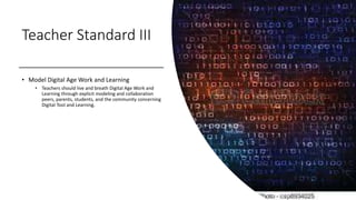 Teacher Standard III
• Model Digital Age Work and Learning
• Teachers should live and breath Digital Age Work and
Learning through explicit modeling and collaboration
peers, parents, students, and the community concerning
Digital Tool and Learning.
 