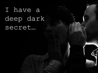 I have a
deep dark
secret…
 