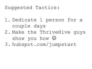 Suggested Tactics:
1. Dedicate 1 person for a
couple days
2. Make the ThriveHive guys
show you how 
3. hubspot.com/jumpstart
 