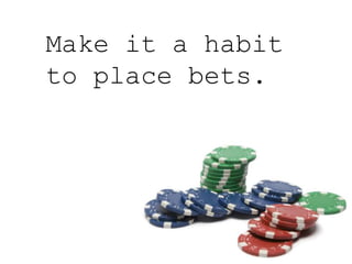Make it a habit
to place bets.
 