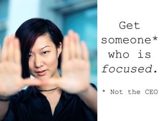 Get
someone*
who is
focused.
* Not the CEO
 