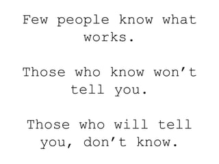Few people know what
works.
Those who know won’t
tell you.
Those who will tell
you, don’t know.
 