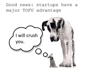 Good news: startups have a
major TOFU advantage
I will crush
you.
 