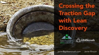 Crossing the
Traction Gap
with Lean
Discovery
Javier Rincon
javier@goleancrush.com
 
