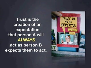 Trust is the
    creation of an
     expectation
 that person A will
      ALWAYS
  act as person B
expects them to act.
 