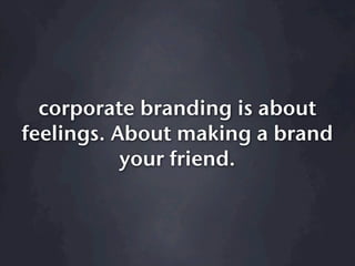 corporate branding is about
feelings. About making a brand
           your friend.
 