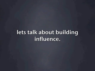 lets talk about building
        influence.
 