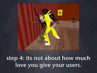 step 4: its not about how much
   love you give your users.
 