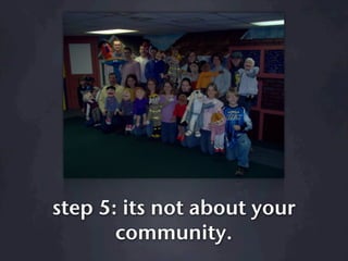 step 5: its not about your
       community.
 