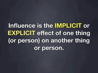 Inﬂuence is the IMPLICIT or
EXPLICIT effect of one thing
(or person) on another thing
         or person.
 