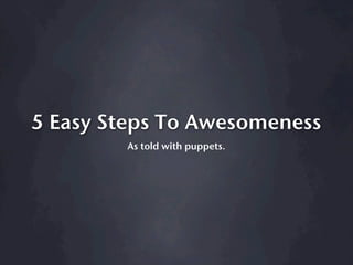 5 Easy Steps To Awesomeness
        As told with puppets.
 