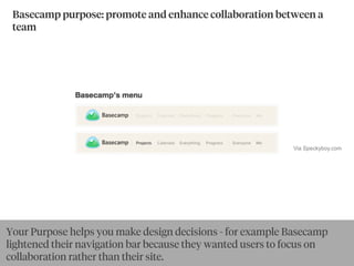 Basecamp purpose: promote and enhance collaboration between a
team
Via Speckyboy.com
Your Purpose helps you make design decisions - for example Basecamp
lightened their navigation bar because they wanted users to focus on
collaboration rather than their site.
 