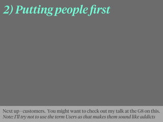 2) Putting people ﬁrst
Next up - customers. You might want to check out my talk at the G8 on this.
Note: I’ll try not to use the term Users as that makes them sound like addicts
 