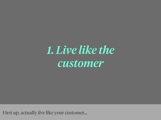 1. Live like the
customer
First up, actually live like your customer...
 