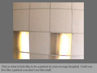 This is what it feels like to be a patient in your average hospital. Until you
live like a patient you don’t see this stuﬀ.
 