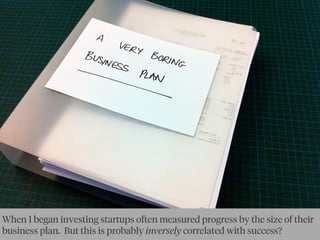 When I began investing startups often measured progress by the size of their
business plan. But this is probably inversely correlated with success?
 